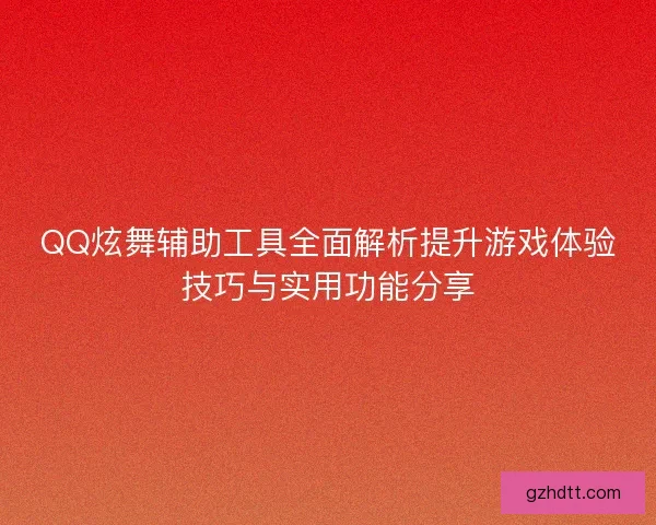 QQ炫舞辅助工具全面解析提升游戏体验技巧与实用功能分享