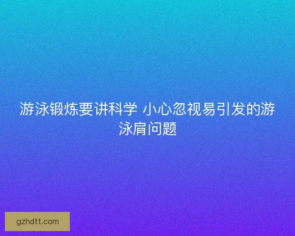 游泳锻炼要讲科学 小心忽视易引发的游泳肩问题