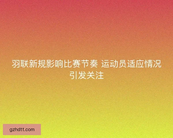羽联新规影响比赛节奏 运动员适应情况引发关注