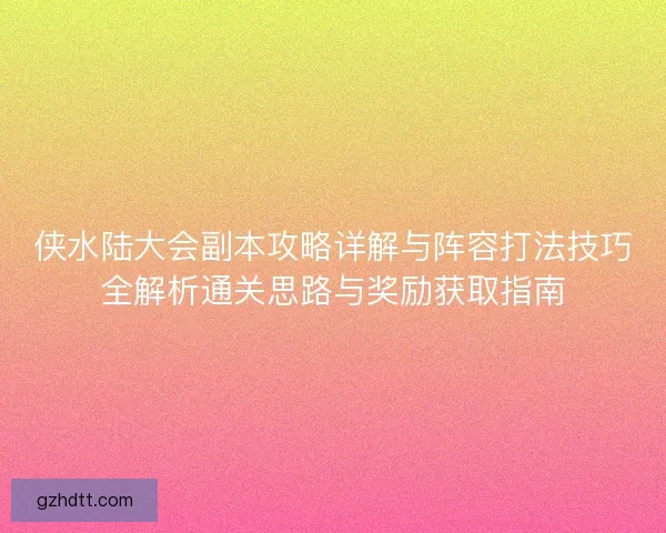侠水陆大会副本攻略详解与阵容打法技巧全解析通关思路与奖励获取指南