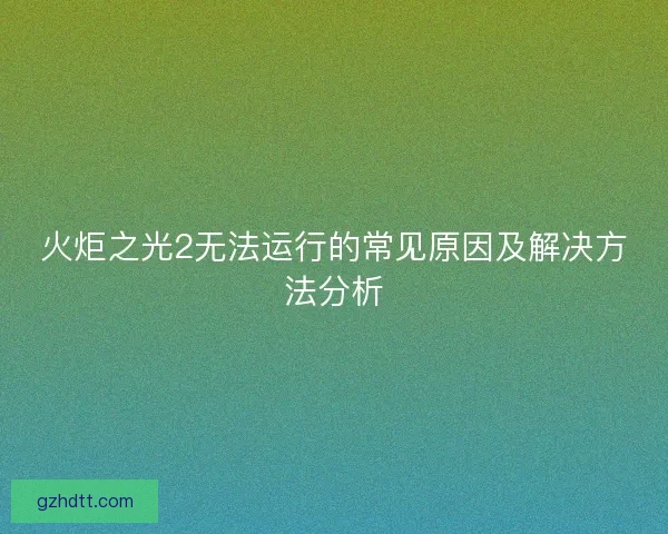 火炬之光2无法运行的常见原因及解决方法分析