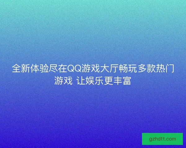 全新体验尽在QQ游戏大厅畅玩多款热门游戏 让娱乐更丰富
